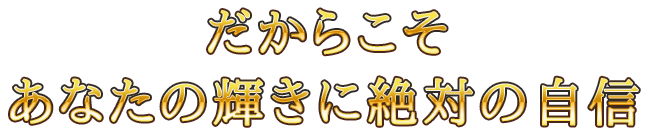 だからこそあなたの輝きに絶対の自信