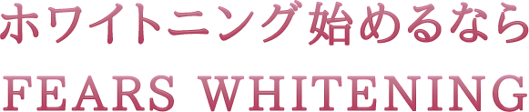 ホワイトニング始めるならFEARS WHITENING
